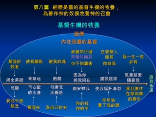 第八篇   經歷是靈的基督生機的牧養，為著作神的奴僕牧養神的召會 基督生機的牧養 是我的牧者 我必不致缺乏 周全柔細 照顧 使我躺臥 青草地 領我在 可安歇的水邊 使我的魂 甦醒 為自己的名 引導我走義路 我雖然行過 死蔭的幽谷 也不怕遭害 因為你  與我同在 你的杖你的竿 都安慰我 在我敵人面前 你為我 擺設筵席 經歷 內住是靈的基督 你用油 膏了我的頭 使我福杯滿溢 我一生一世 必有 恩惠慈愛隨著我 直到永遠 我且要住在耶和華的殿中 