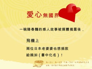 愛心 無國界   一碗陽春麵的感人故事被媒體揭露後，  兩位日本老婆婆也想捐款給婉如 ( 書中化名 ) ！  飛機上 