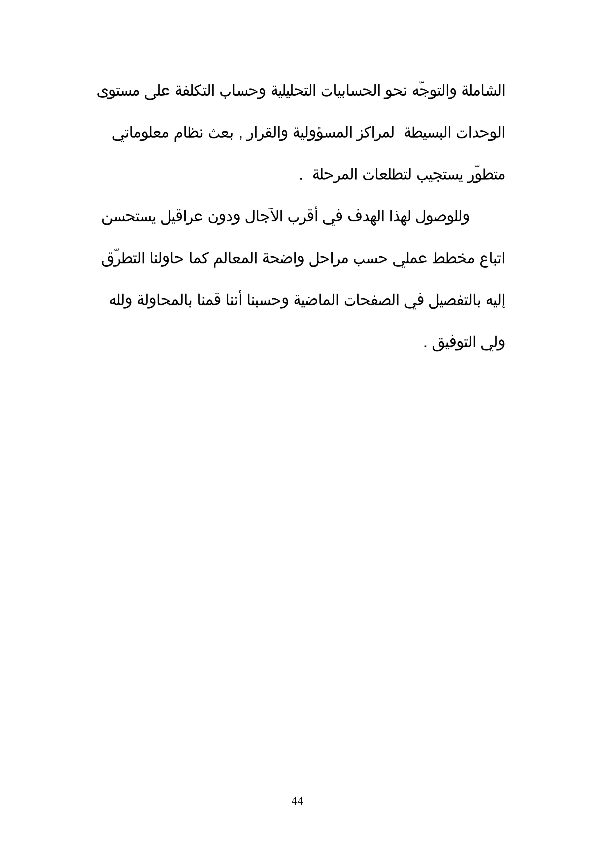 ‫الشاملة والتوجّه نحو الحسابيات التحليلية وحساب التكلفة على مستوى‬

  ‫الوحدات البسيطة لمراكز المسؤولية والقرار , بعث نظام معلوماتي‬

                               ‫متطوّر يستجيب لتطلعات المرحلة .‬

‫وللوصول لهذا الهدف في أقرب الجال ودون عراقيل يستحسن‬

‫اتباع مخطط عملي حسب مراحل واضحة المعالم كما حاولنا التطرّق‬

 ‫إليه بالتفصيل في الصفحات الماضية وحسبنا أننا قمنا بالمحاولة ولله‬

                                                   ‫ولي التوفيق .‬




                              ‫44‬
 