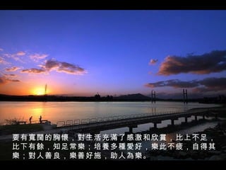 要有 寬闊 的胸 懷 ， 對 生活充 滿 了感激和欣 賞 ，比上不足，比下有 餘 ，知足常 樂 ；培 養 多 種愛 好， 樂 此不疲，自得其 樂 ； 對 人善良， 樂 善好施，助人 為樂 。 