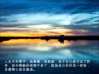 人生大半辈子，為事業，為家庭，為子女已經付出了許多，如今剩餘的時間不多了，該為自己好好活一把啦，怎麼開心就怎麼過 。 