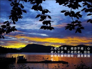 人老心不老，老亦不老；心老人不老，不老而老。但在 處 理具 體問題時 ， 還 是要服老。 