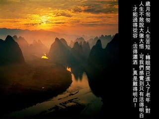 歲 月匆匆，人生苦短， 轉 眼 間 已 進 入了老年。 對 人生不敢 說 大 徹 大悟，可我 們感覺到 只有活得明白，才能 過 得 從 容，活得 瀟 洒。真是 難 得明白！   