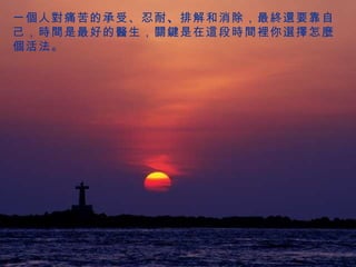 一 個 人 對 痛苦的承受、忍耐 、 排解和消除，最 終還 要靠自己， 時間 是最好的 醫 生， 關鍵 是在 這 段 時間裡 你 選擇 怎 麼個 活法。 