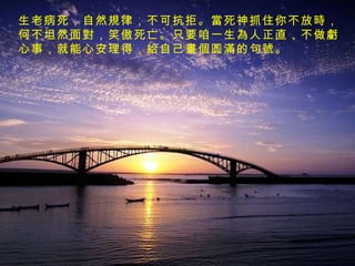 生老病死，自然 規 律，不可抗拒。 當 死神抓住你不放 時 ，何不坦然面 對 ，笑傲死亡。只要咱一 生為人 正直，不做 虧 心事，就能心安理得， 給 自己 畫個 圆 滿 的句 號 。 