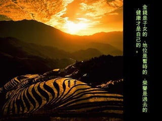 金 錢 是子女的，地位是 暫時 的， 榮譽 是 過 去的，健康 才 是自己的。 