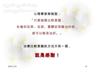 心理學家榮格說： 「只要拋棄比較意識， 社會的犯罪、自殺、憂鬱症等難治的病， 都可以輕易治好。」 治療比較意識的方法只有一個， 就是感謝！ 