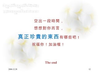 空出一段時間， 想想對你而言， 真正珍貴的東西 有哪些吧 ！ 祝福你！加油喔！   The end 