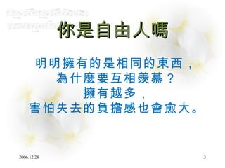 你是自由人嗎 明明擁有的是相同的東西， 為什麼要互相羨慕？ 擁有越多， 害怕失去的負擔感也會愈大。 