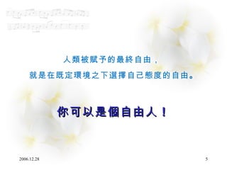 人類被賦予的最終自由，  就是在既定環境之下選擇自己態度的自由 。 你可以是個自由人 ！ 