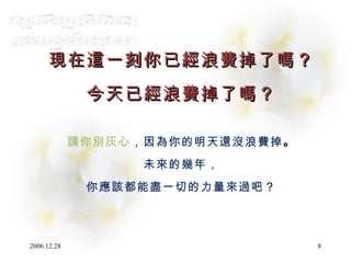 現在這一刻你已經浪費掉了嗎 ？ 今天已經浪費掉了嗎 ？ 請你別灰心 ，因為你的明天還沒浪費掉 。 未來的幾年， 你應該都能盡一切的力量來過吧 ？ 