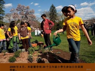 2009 年 4 月， 米歇爾带领 20 个 五年級小學生 参加白宫 菜園勞動 。 /33 