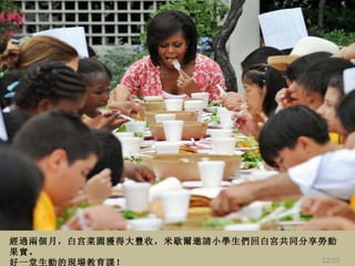 經過兩個月， 白宫 菜園獲得大豐收 ， 米歇爾邀請 小 學生們回白宮共同 分享 勞動果實。 好一堂生動的現場教育 課 ！ /33 