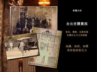 台北世襲貴族 貿易、傳產、地產致富 世襲的台北古典富豪 地緣、地段、地標 具有致命吸引力 客層分析 