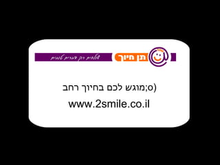 מוגש לכם בחיוך רחב  ;o) www.2smile.co.il 