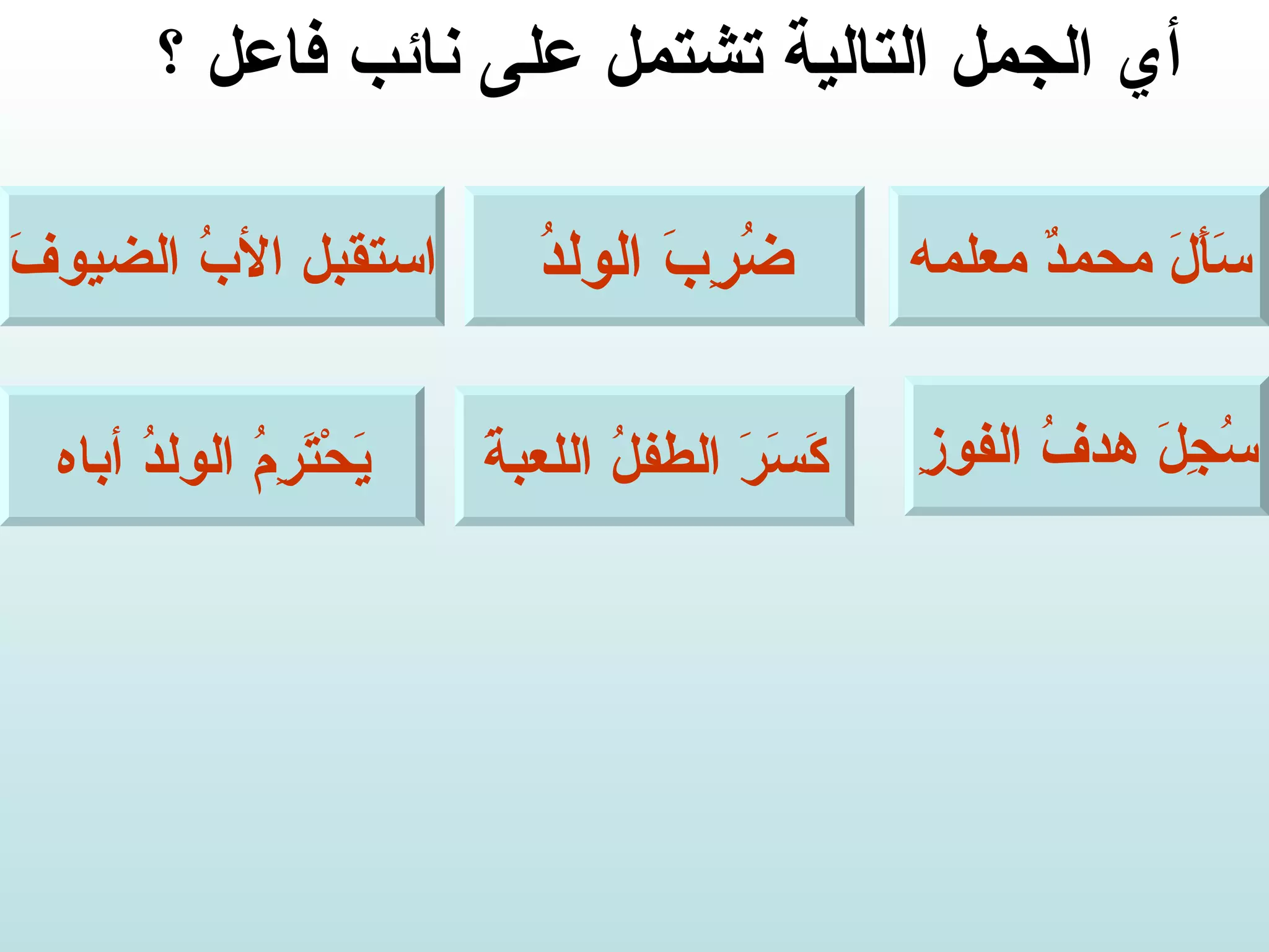 أي الجمل التالية تشتمل على نائب فاعل ؟ سَأَلَ محمدٌ معلمه ضُرِبَ الولدُ استقبل الأبُ الضيوفَ سُجِلَ هدفُ الفوزِ كَسَرَ الطفلُ اللعبةَ يَحْتَرِمُ الولدُ أباه 