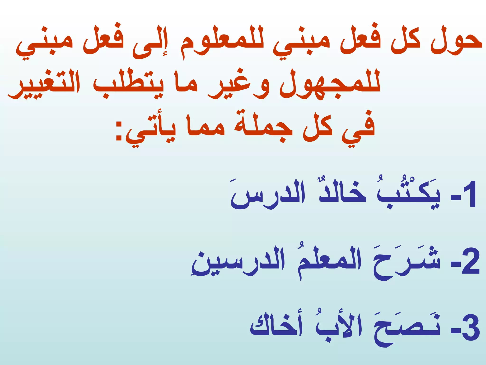 حول كل فعل مبني للمعلوم إلى فعل مبني  للمجهول وغير ما يتطلب التغيير في كل جملة مما يأتي : 1-  يَكـْتُبُ خالدٌ الدرسَ 2-  شَـرَحَ المعلمُ الدرسينِ 3-  نَـصَحَ الأبُ أخاك 