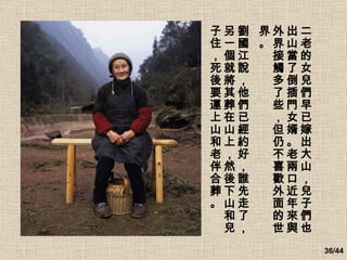 二老的女兒們早已嫁出大山，兒子們也出山當了倒插門女婿。老兩口近年來與外界接觸多了些，但仍不喜歡外面的世界。 劉國江說，他們已經約好，誰先走了，另一個就將其葬在山上，然後下山和兒子住，死後要運上山和老伴合葬。   