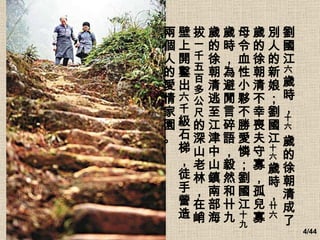 劉國江 六 歲時， 十六  歲的徐朝清成了別人的新娘；劉國江 十六 歲時， 卄六 歲的徐朝清不幸喪夫守寡，孤兒寡母令血性小夥不勝愛憐；劉國江 十九 歲時，為避閒言碎語，毅然和卄九歲的徐朝清逃至江津中山鎮南部海拔 一千五百多公尺 的深山老林，在峭壁上開鑿出 六千 級石梯，徒手營造兩個人的愛情家園。   