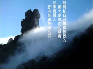 能夠把自己壓得低低的 那才是真正的尊貴 如果輕慢人 即有無量無邊的罪   