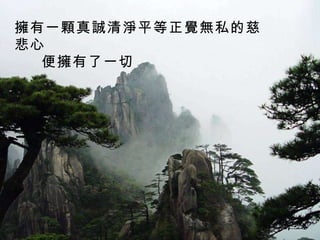 擁有一顆真誠清淨平等正覺無私的慈悲心 便擁有了一切   