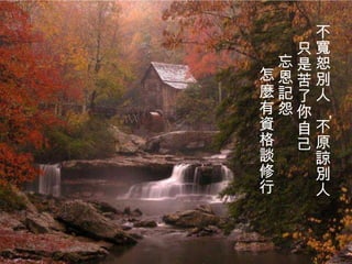 不寬恕別人 ， 不原諒別人 只是苦了你自己 忘恩記怨 怎麼有資格談修行   