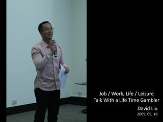 Job / Work, Life / Leisure
Talk With a Life Time Gambler
                   David Liu
                   2009, 09, 18
 