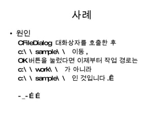 사례 원인 CFileDialog  대화상자를 호출한 후  c:\\sample\\  이동 , OK 버튼을 눌렀다면 이제부터 작업 경로는 c:\\work\\  가 아니라  c:\\sample\\  인 것입니다 .  -_-…… 