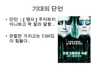 기대의 단언 단언  : [ 명사 ] 주저하지 아니하고 딱 잘라 말함 . 관찰만 가지고는 디버깅이 힘들다 . 