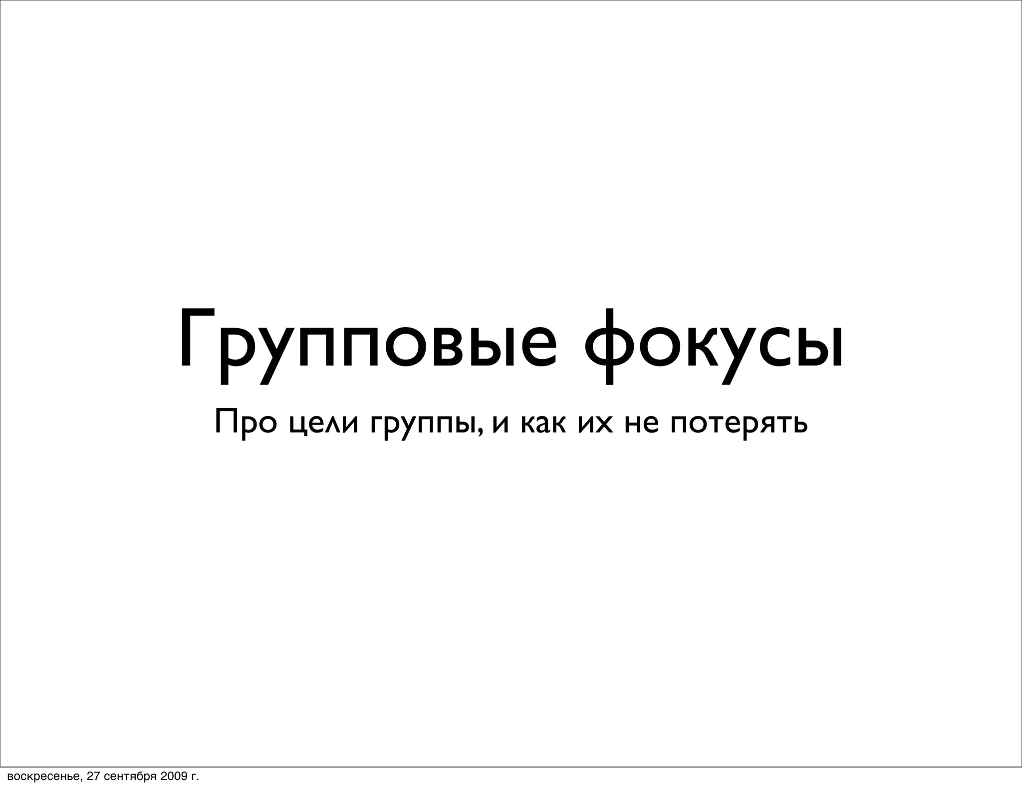 Групповые фокусы
                                   Про цели группы, и как их не потерять




воскресенье, 27 сентября 2009 г.
 