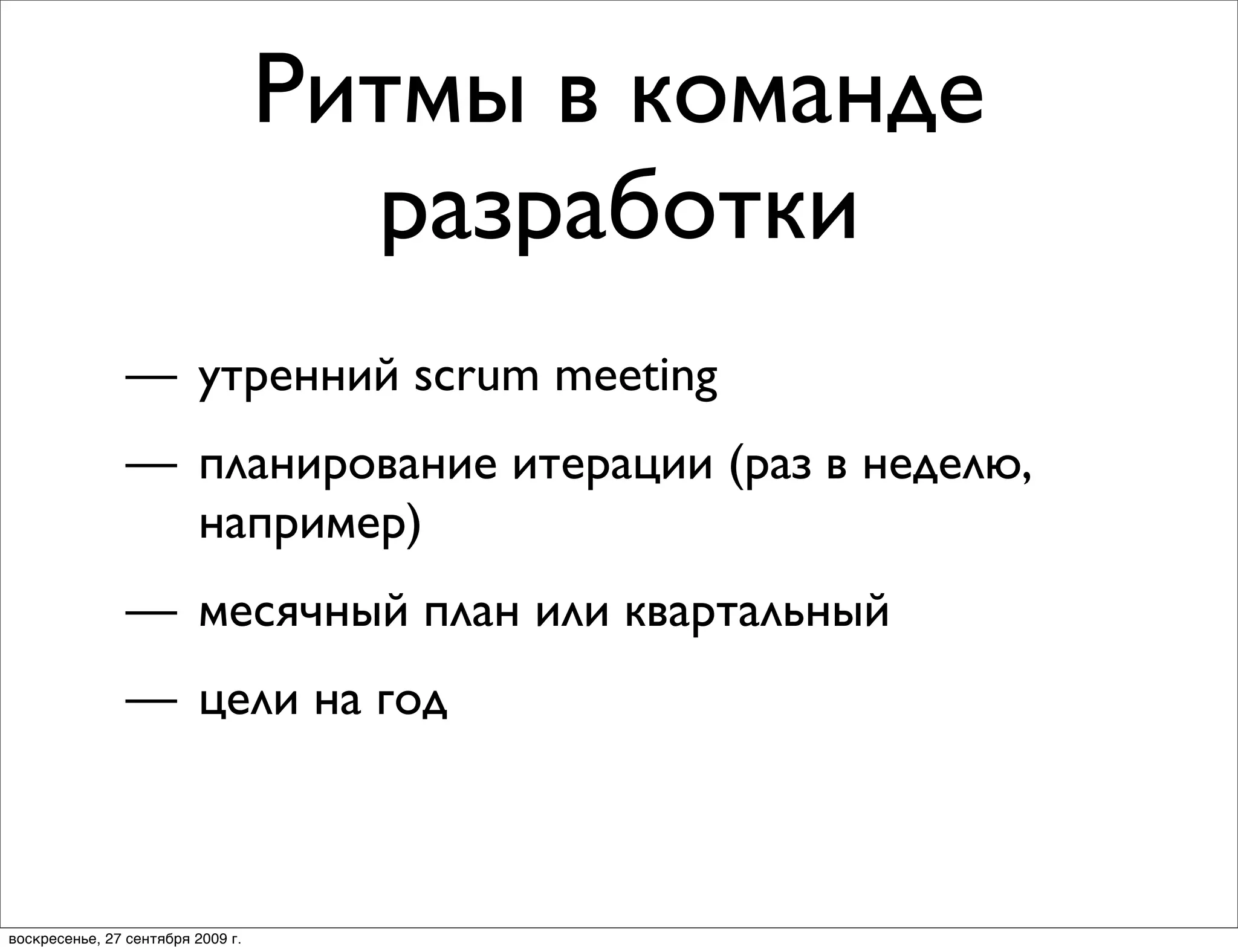 Ритмы в команде
                                     разработки
                — утренний scrum meeting
                — планирование итерации (раз в неделю,
                  например)
                — месячный план или квартальный
                — цели на год



воскресенье, 27 сентября 2009 г.
 