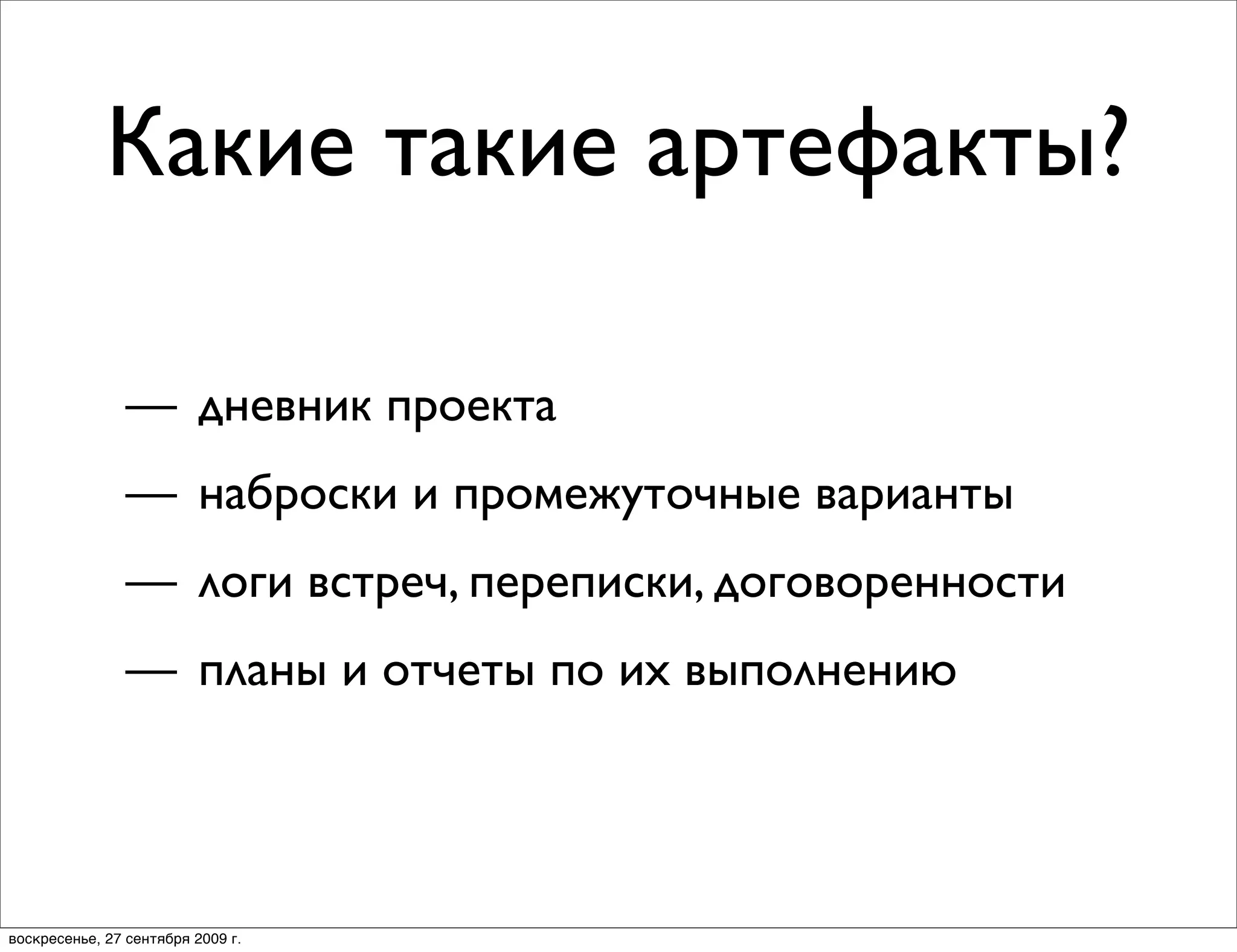 Какие такие артефакты?

                — дневник проекта
                — наброски и промежуточные варианты
                — логи встреч, переписки, договоренности
                — планы и отчеты по их выполнению




воскресенье, 27 сентября 2009 г.
 