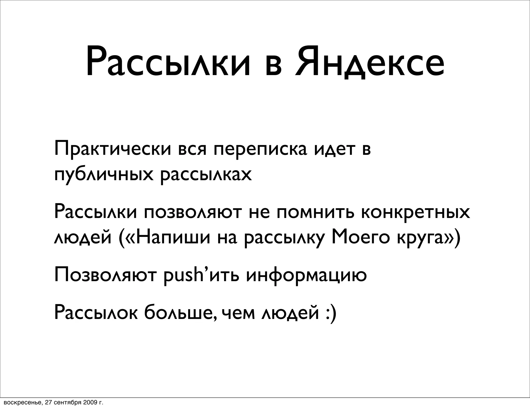 Рассылки в Яндексе
                Практически вся переписка идет в
                публичных рассылках
                Рассылки позволяют не помнить конкретных
                людей («Напиши на рассылку Моего круга»)
                Позволяют push’ить информацию
                Рассылок больше, чем людей :)


воскресенье, 27 сентября 2009 г.
 