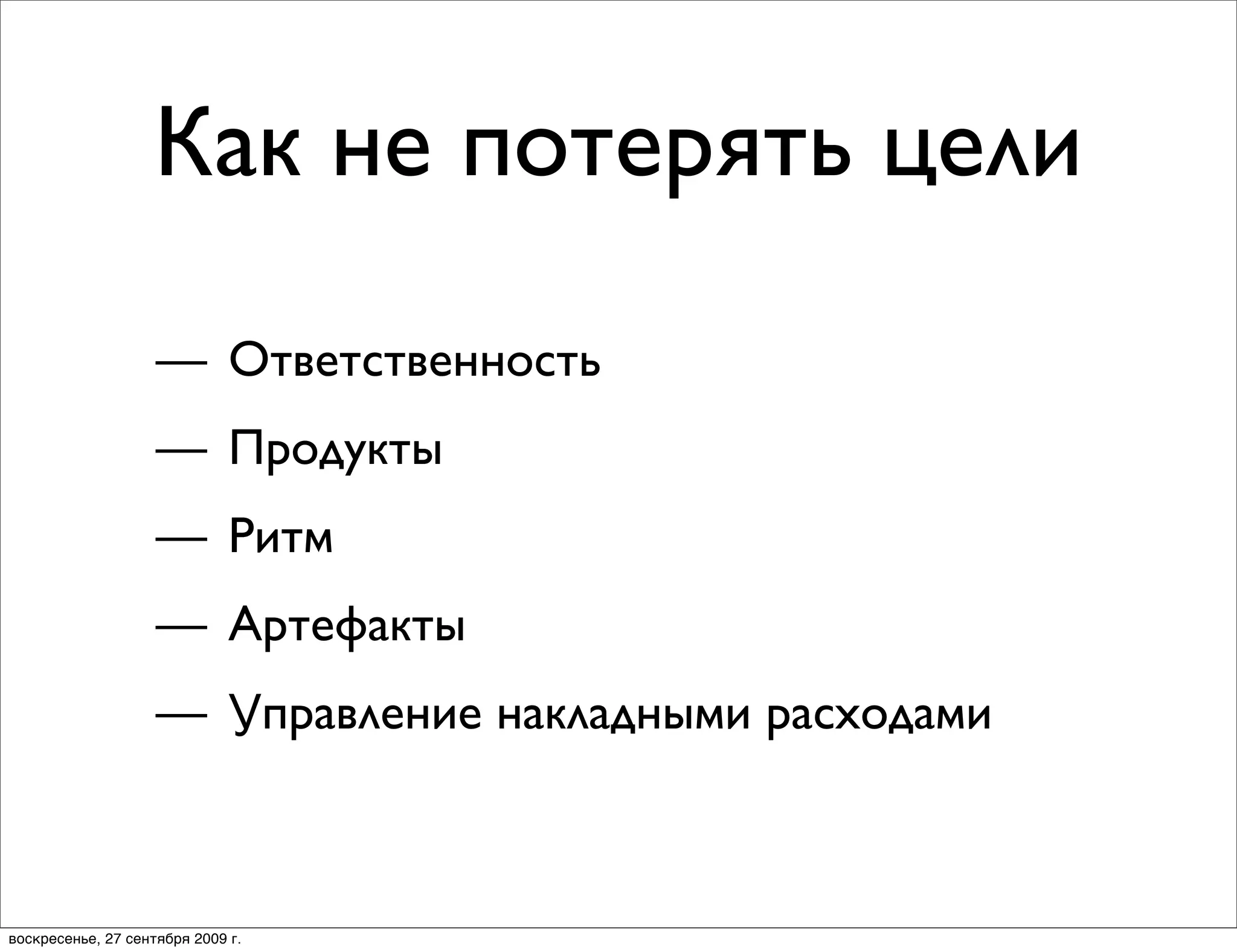 Как не потерять цели
                    — Ответственность
                    — Продукты
                    — Ритм
                    — Артефакты
                    — Управление накладными расходами



воскресенье, 27 сентября 2009 г.
 
