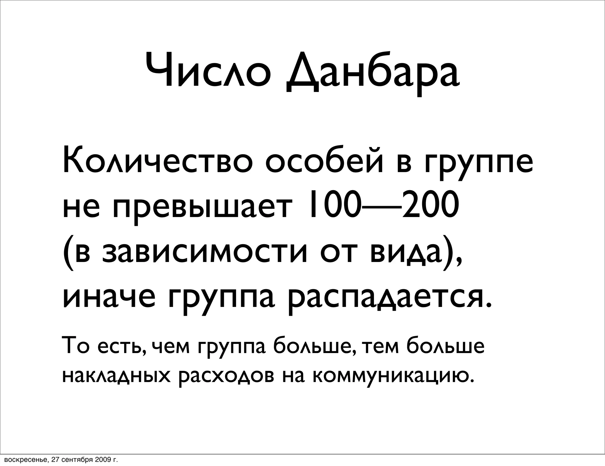Число Данбара
                Количество особей в группе
                не превышает 100—200
                (в зависимости от вида),
                иначе группа распадается.
                То есть, чем группа больше, тем больше
                накладных расходов на коммуникацию.


воскресенье, 27 сентября 2009 г.
 