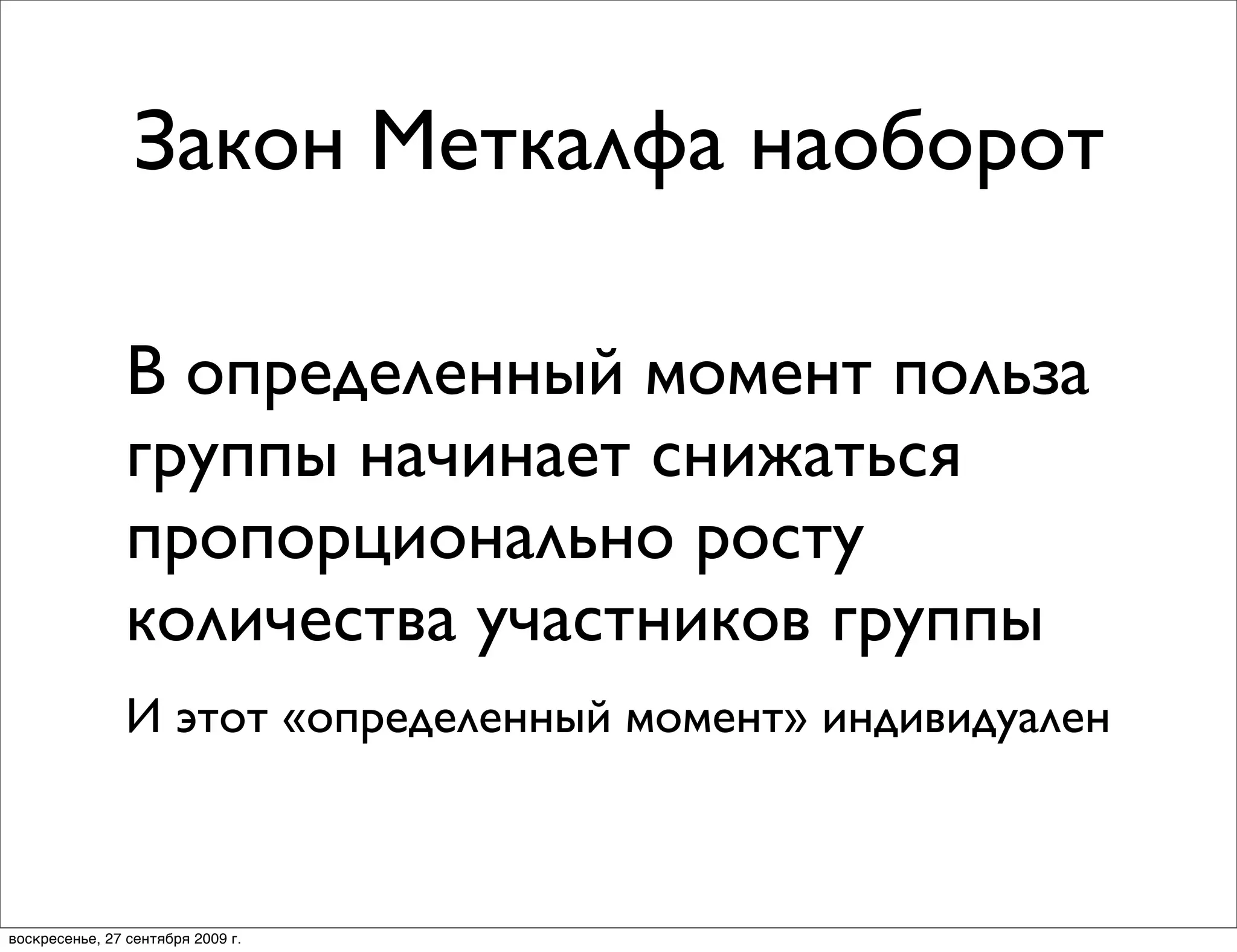 Закон Меткалфа наоборот

                В определенный момент польза
                группы начинает снижаться
                пропорционально росту
                количества участников группы
                И этот «определенный момент» индивидуален



воскресенье, 27 сентября 2009 г.
 