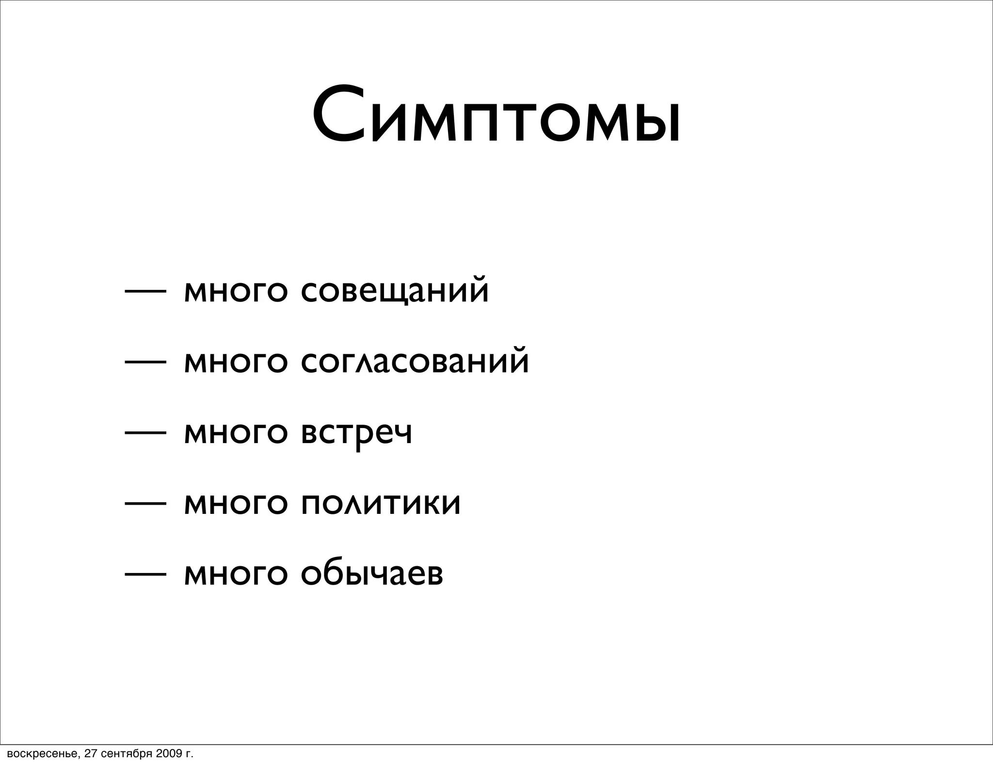 Симптомы
                    — много совещаний
                    — много согласований
                    — много встреч
                    — много политики
                    — много обычаев



воскресенье, 27 сентября 2009 г.
 