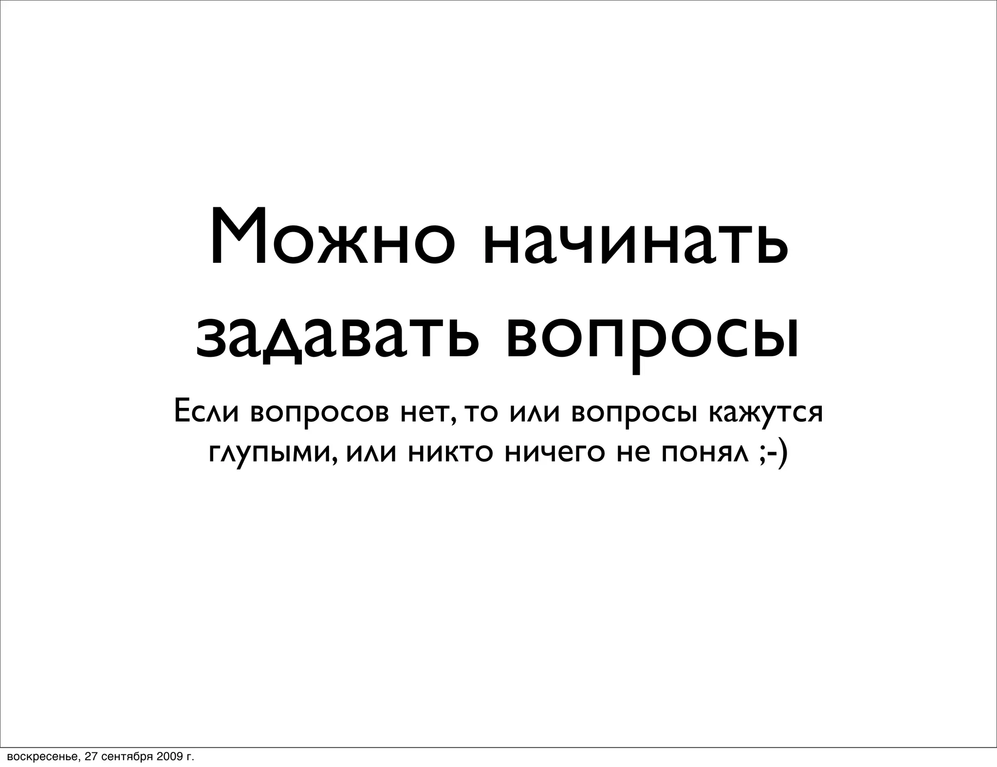 Можно начинать
                                   задавать вопросы
                            Если вопросов нет, то или вопросы кажутся
                              глупыми, или никто ничего не понял ;-)




воскресенье, 27 сентября 2009 г.
 