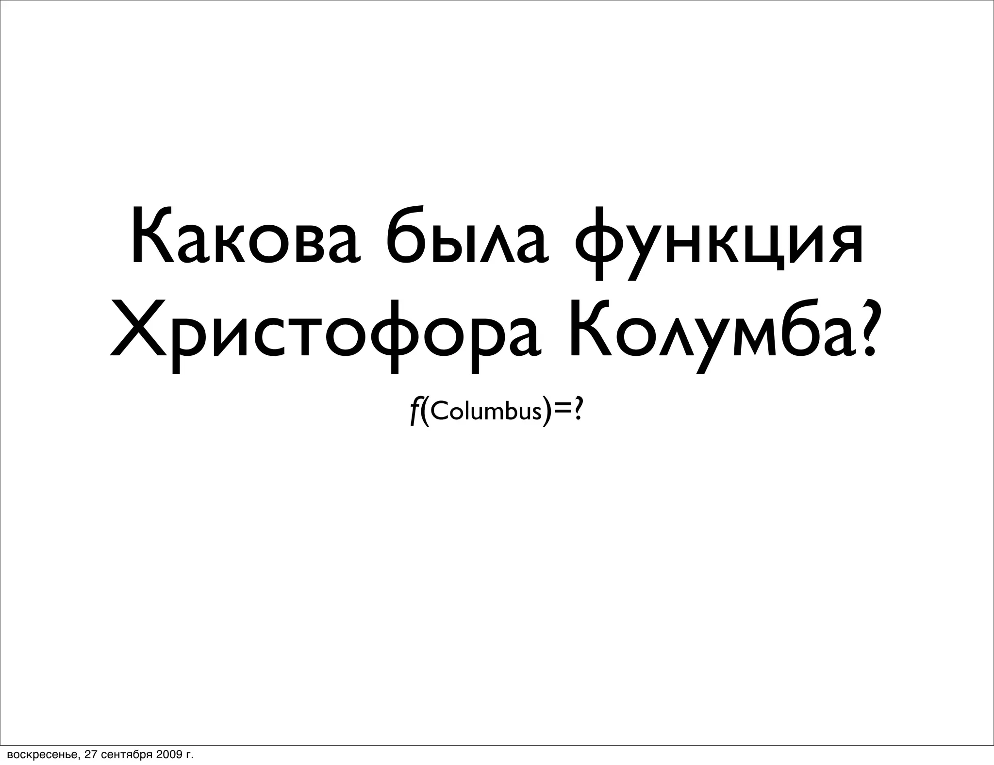 Какова была функция
                 Христофора Колумба?
                                   f(Columbus)=?




воскресенье, 27 сентября 2009 г.
 