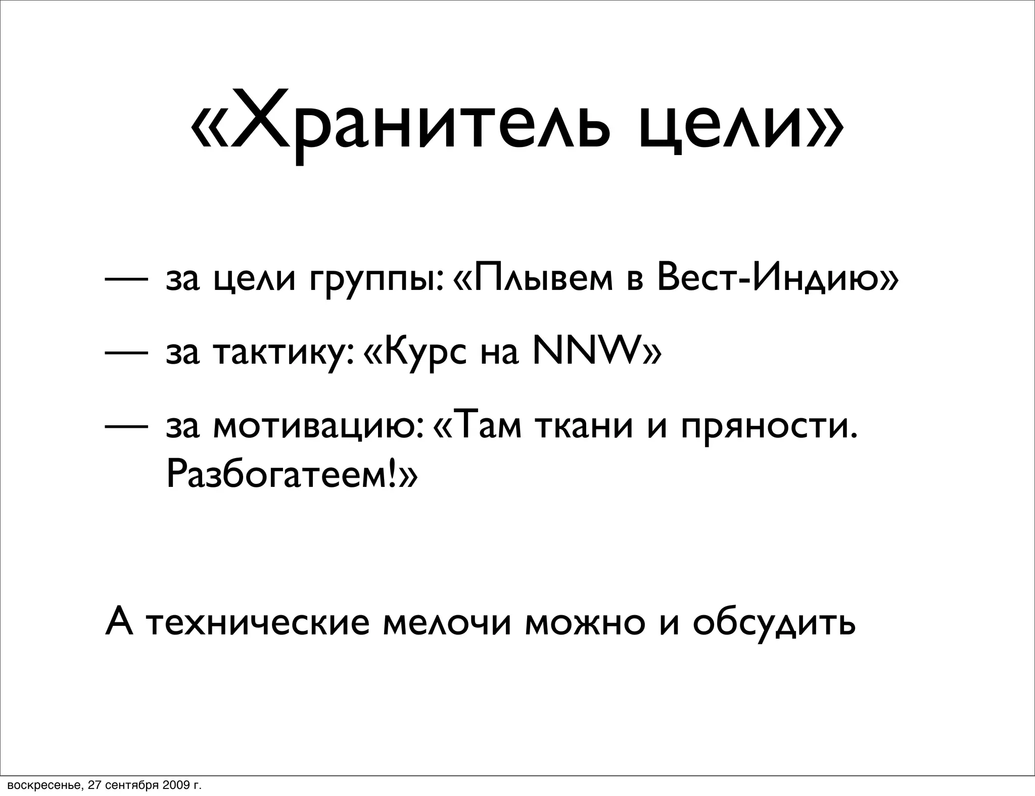 «Хранитель цели»
                — за цели группы: «Плывем в Вест-Индию»
                — за тактику: «Курс на NNW»
                — за мотивацию: «Там ткани и пряности.
                  Разбогатеем!»


                А технические мелочи можно и обсудить


воскресенье, 27 сентября 2009 г.
 