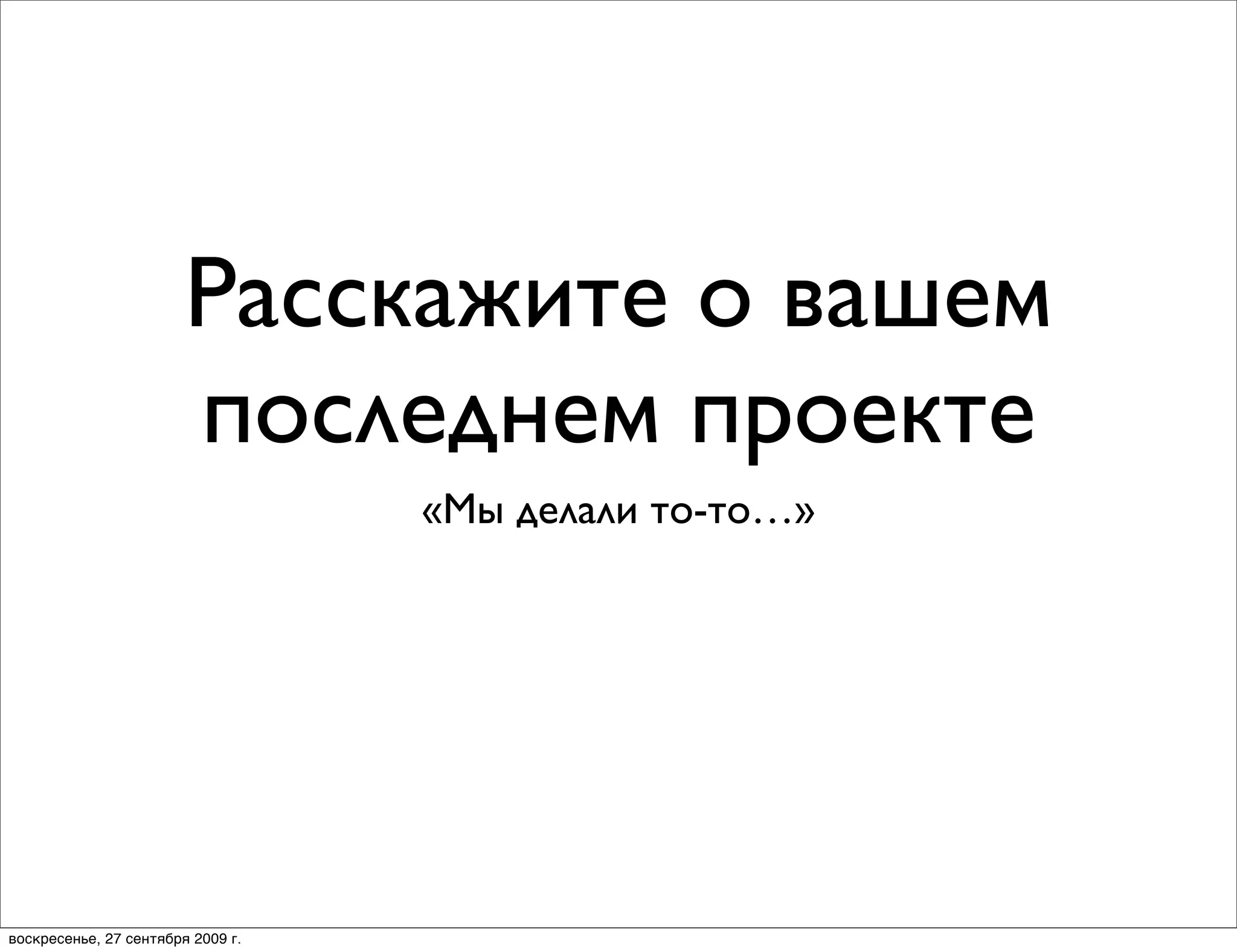 Расскажите о вашем
                        последнем проекте
                                   «Мы делали то-то…»




воскресенье, 27 сентября 2009 г.
 