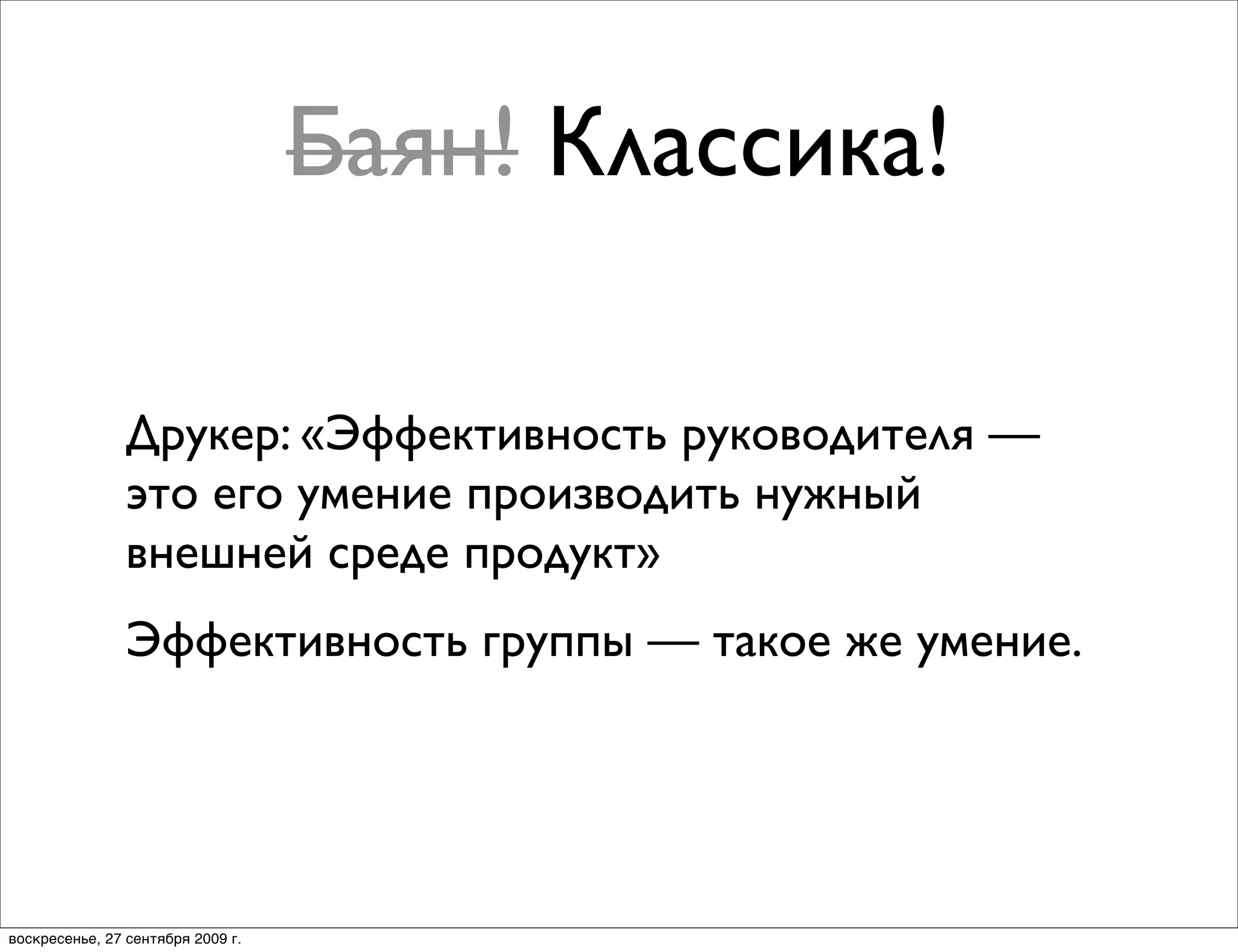 Баян! Классика!

                Друкер: «Эффективность руководителя —
                это его умение производить нужный
                внешней среде продукт»
                Эффективность группы — такое же умение.




воскресенье, 27 сентября 2009 г.
 