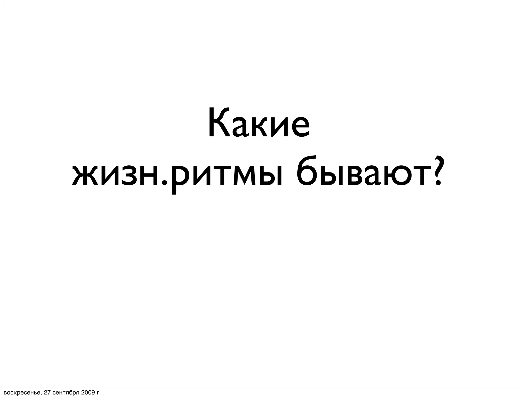 Какие
                      жизн.ритмы бывают?



воскресенье, 27 сентября 2009 г.
 