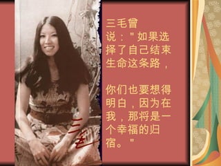 三毛曾说： " 如果选择了自己结束生命这条路，  你们也要想得明白，因为在我，那将是一个幸福的归宿。 " 