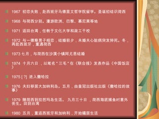 1967  初恋失败，赴西班牙马德里文哲学院留学。圣诞初结识荷西 1968  与荷西分别。漫游欧洲、巴黎、慕尼黑等地 1971  返回台湾，任教于文化大学和政工干校 1972  与一德裔男子相恋，结婚前夕，未婚夫心脏病突发猝死。冬，再赴西班牙，重遇荷西 1973 七月，与荷西在沙漠小镇阿尤恩结婚 1974  十月六日 ，以笔名 " 三毛 " 在《联合报》发表作品《中国饭店》 1975 [ ?]  进入撒哈拉 1976  夫妇移居大加纳利岛。五月，由皇冠出版社出版《撒哈拉的故事》 1979  随荷西到拉芭玛岛生活。 九月三十日 ，荷西海底捕鱼时意外丧生。回到台湾 1980  五月，重返西班牙和加纳利，开始孀居生活   