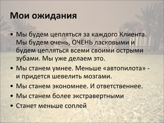Мои ожидания Мы будем цепляться за каждого Клиента. Мы будем очень, ОЧЕНЬ ласковыми и будем цепляться всеми своими острыми зубами. Мы уже делаем это.  Мы станем умнее. Меньше «автопилота» -  и придется шевелить мозгами.  Мы станем экономнее. И ответственнее.  Мы станем более экстравертными Станет меньше соплей 