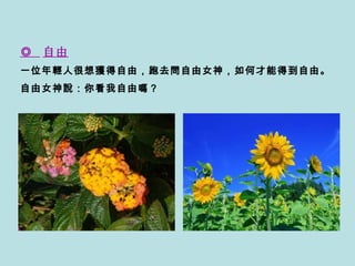 ◎  自由   一位年輕人很想獲得自由，跑去問自由女神，如何才能得到自由。   自由女神說：你看我自由嗎？  