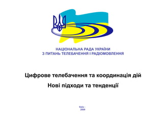 НАЦІОНАЛЬНА РАДА УКРАЇНИ
     З ПИТАНЬ ТЕЛЕБАЧЕННЯ І РАДІОМОВЛЕННЯ




Цифрове телебачення та координація дій
       Нові підходи та тенденції


                     Київ -
                      2009
 