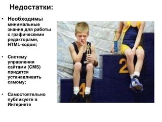 Недостатки: Необходимы  минимальные знания для работы с графическими редакторами,  HTML- кодом; Систему управления сайтами ( CMS)  придется устанавливать самому; Самостоятельно публикуете в Интернете 