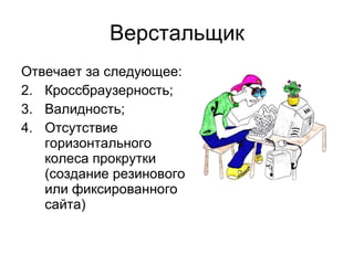Верстальщик Отвечает за следующее: Кроссбраузерность; Валидность; Отсутствие горизонтального колеса прокрутки (создание резинового или фиксированного сайта) 